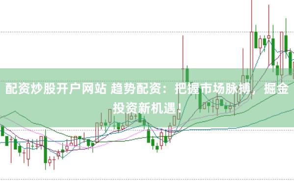 配资炒股开户网站 趋势配资：把握市场脉搏，掘金投资新机遇！