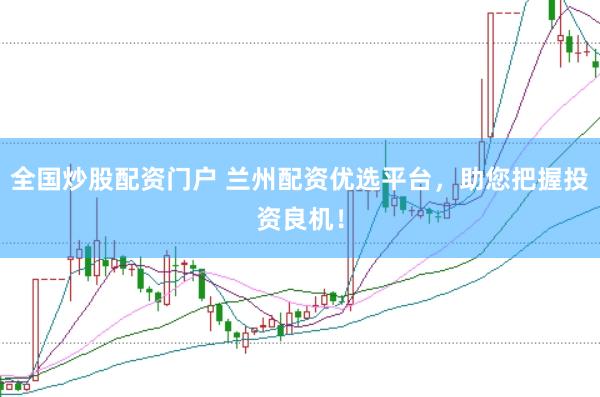 全国炒股配资门户 兰州配资优选平台，助您把握投资良机！