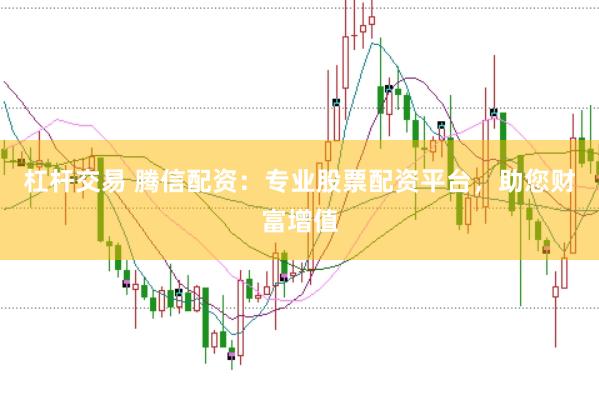 杠杆交易 腾信配资：专业股票配资平台，助您财富增值