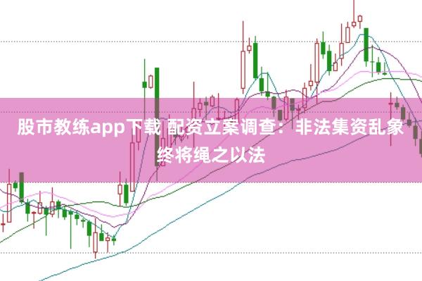 股市教练app下载 配资立案调查：非法集资乱象终将绳之以法