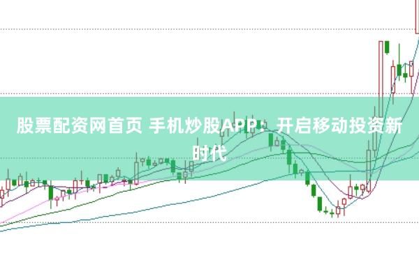 股票配资网首页 手机炒股APP：开启移动投资新时代