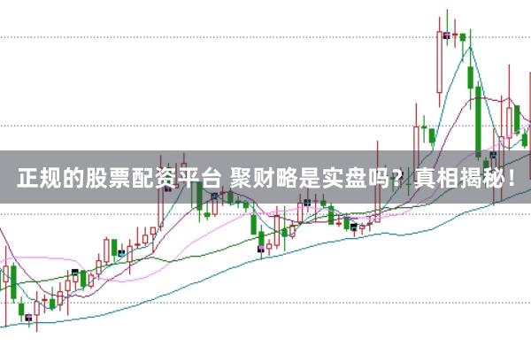 正规的股票配资平台 聚财略是实盘吗？真相揭秘！
