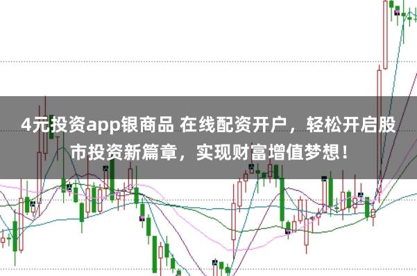4元投资app银商品 在线配资开户，轻松开启股市投资新篇章，实现财富增值梦想！