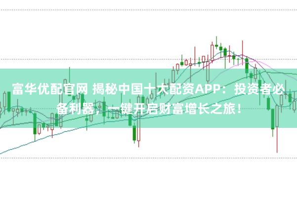 富华优配官网 揭秘中国十大配资APP：投资者必备利器，一键开启财富增长之旅！