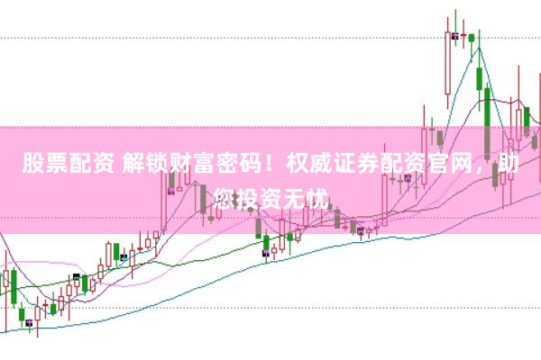 股票配资 解锁财富密码！权威证券配资官网，助您投资无忧