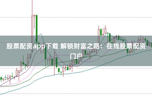 股票配资app下载 解锁财富之路：在线股票配资门户