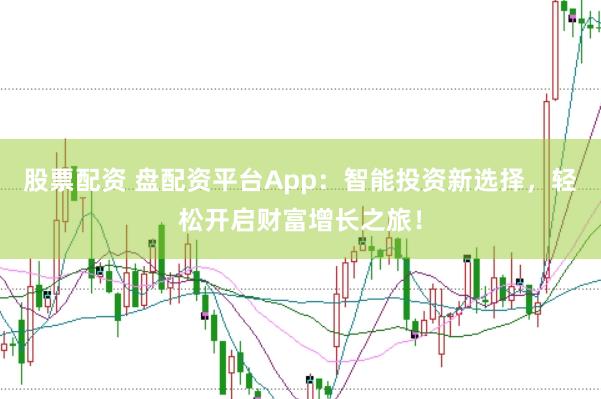 股票配资 盘配资平台App：智能投资新选择，轻松开启财富增长之旅！