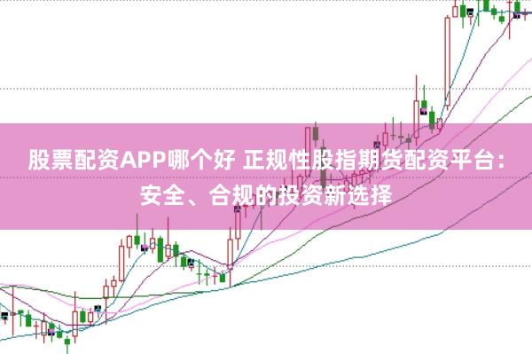 股票配资APP哪个好 正规性股指期货配资平台：安全、合规的投资新选择