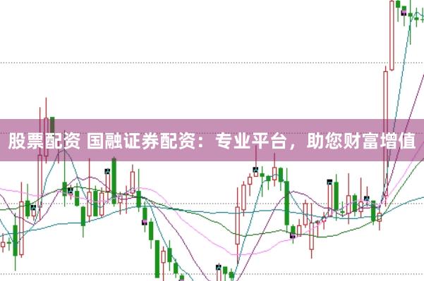 股票配资 国融证券配资：专业平台，助您财富增值