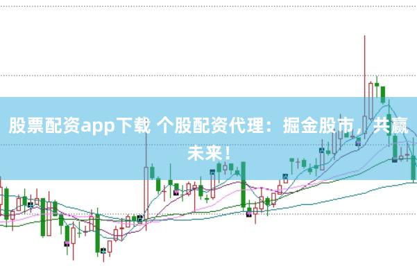 股票配资app下载 个股配资代理：掘金股市，共赢未来！