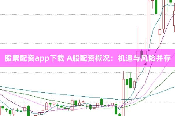 股票配资app下载 A股配资概况：机遇与风险并存