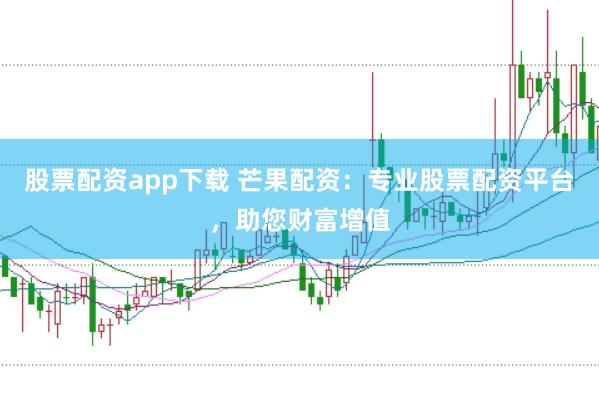 股票配资app下载 芒果配资：专业股票配资平台，助您财富增值