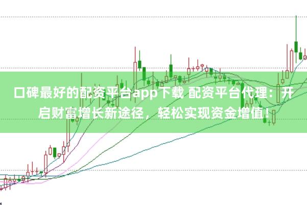 口碑最好的配资平台app下载 配资平台代理：开启财富增长新途径，轻松实现资金增值！