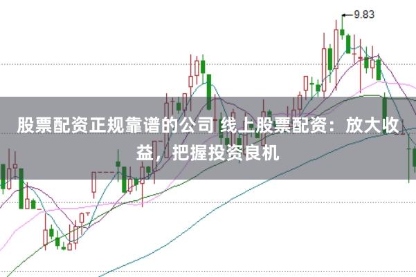 股票配资正规靠谱的公司 线上股票配资：放大收益，把握投资良机
