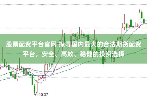 股票配资平台官网 探寻国内最大的合法期货配资平台，安全、高效、稳健的投资选择