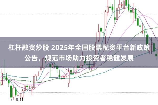 杠杆融资炒股 2025年全国股票配资平台新政策公告，规范市场助力投资者稳健发展