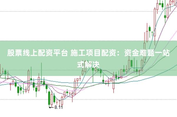 股票线上配资平台 施工项目配资：资金难题一站式解决