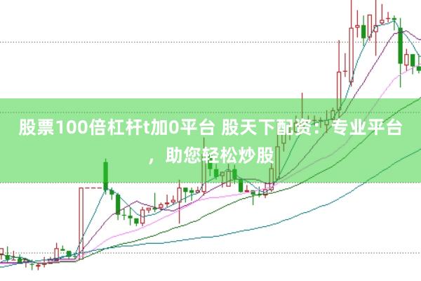 股票100倍杠杆t加0平台 股天下配资：专业平台，助您轻松炒股