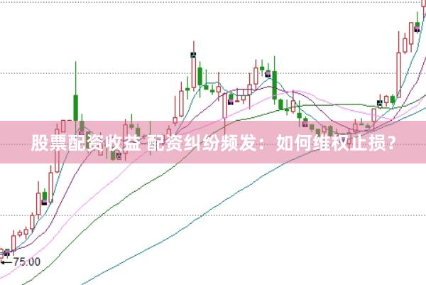 股票配资收益 配资纠纷频发：如何维权止损？