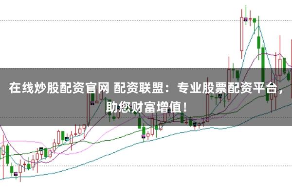 在线炒股配资官网 配资联盟：专业股票配资平台，助您财富增值！