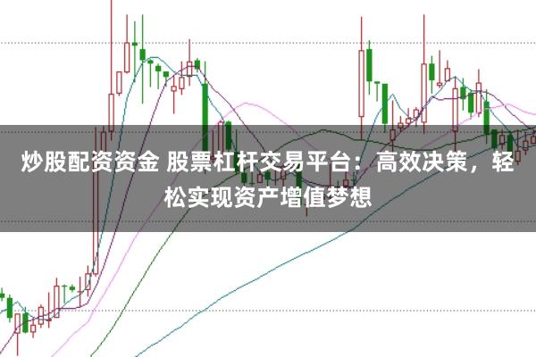 炒股配资资金 股票杠杆交易平台：高效决策，轻松实现资产增值梦想