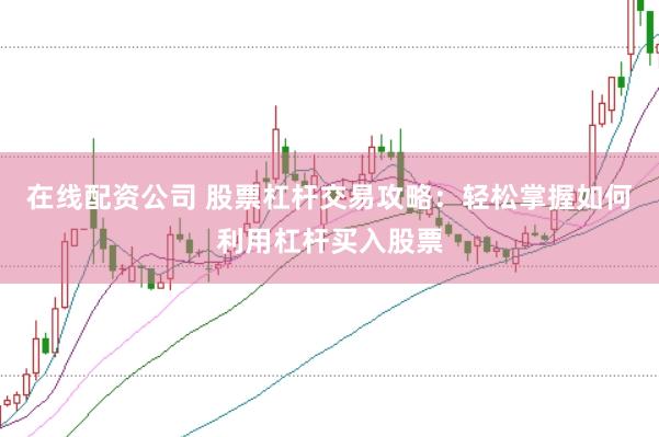 在线配资公司 股票杠杆交易攻略：轻松掌握如何利用杠杆买入股票