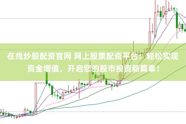 在线炒股配资官网 网上股票配资平台：轻松实现资金增值，开启您的股市投资新篇章！
