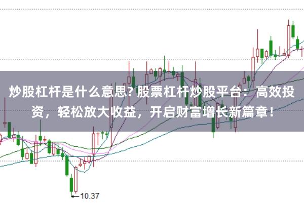 炒股杠杆是什么意思? 股票杠杆炒股平台：高效投资，轻松放大收益，开启财富增长新篇章！