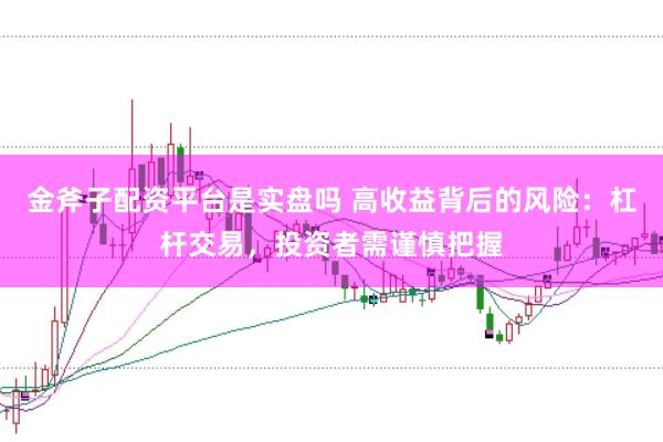 金斧子配资平台是实盘吗 高收益背后的风险：杠杆交易，投资者需谨慎把握