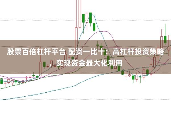 股票百倍杠杆平台 配资一比十：高杠杆投资策略，实现资金最大化利用
