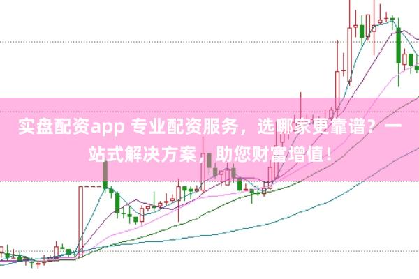 实盘配资app 专业配资服务，选哪家更靠谱？一站式解决方案，助您财富增值！