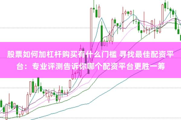 股票如何加杠杆购买有什么门槛 寻找最佳配资平台：专业评测告诉你哪个配资平台更胜一筹