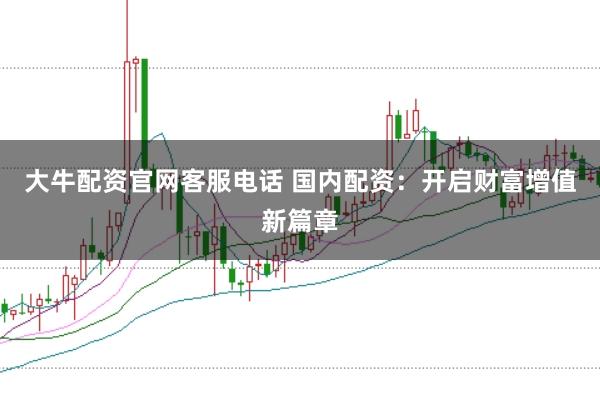大牛配资官网客服电话 国内配资：开启财富增值新篇章
