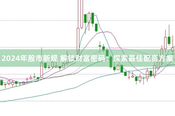2024年股市新规 解锁财富密码：探索最佳配资方案