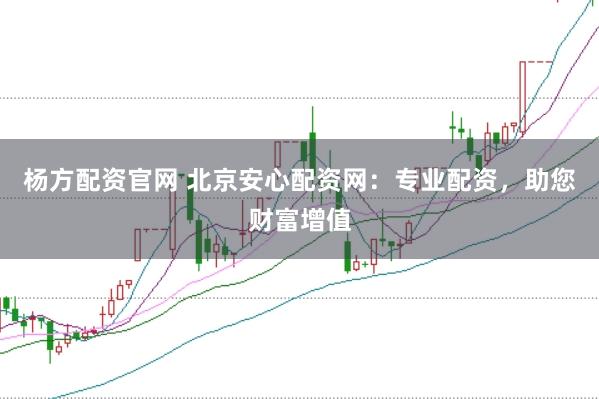 杨方配资官网 北京安心配资网：专业配资，助您财富增值