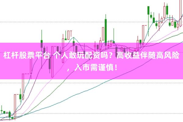 杠杆股票平台 个人敢玩配资吗？高收益伴随高风险，入市需谨慎！