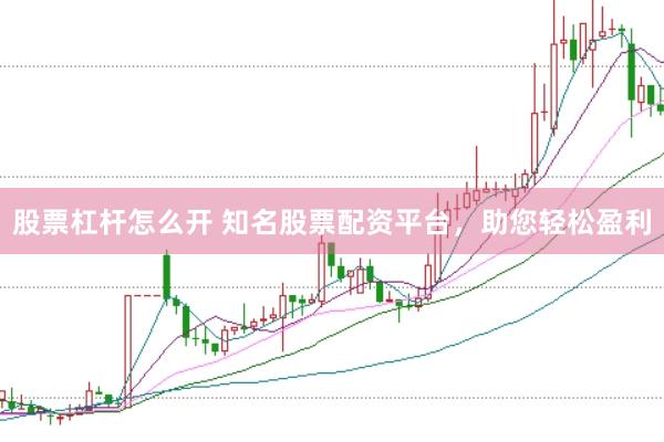 股票杠杆怎么开 知名股票配资平台，助您轻松盈利