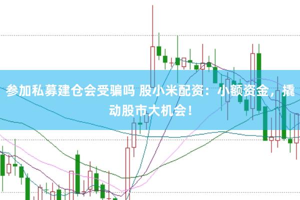 参加私募建仓会受骗吗 股小米配资：小额资金，撬动股市大机会！