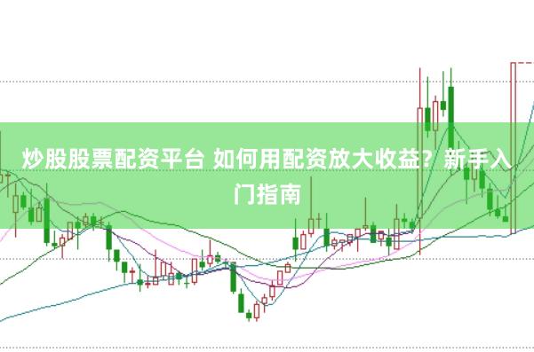 炒股股票配资平台 如何用配资放大收益？新手入门指南