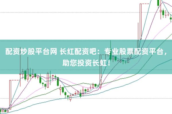 配资炒股平台网 长红配资吧：专业股票配资平台，助您投资长虹！
