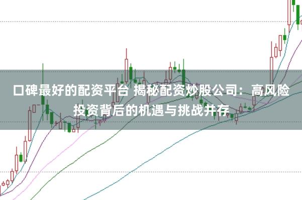 口碑最好的配资平台 揭秘配资炒股公司：高风险投资背后的机遇与挑战并存