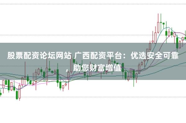 股票配资论坛网站 广西配资平台：优选安全可靠，助您财富增值