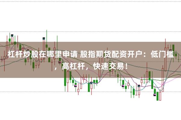 杠杆炒股在哪里申请 股指期货配资开户：低门槛，高杠杆，快速交易！