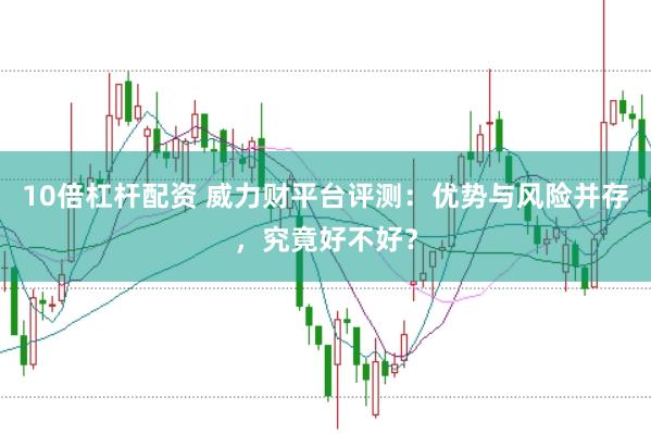 10倍杠杆配资 威力财平台评测：优势与风险并存，究竟好不好？