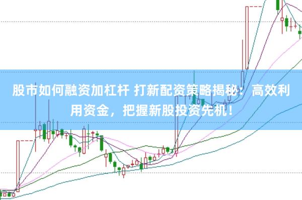 股市如何融资加杠杆 打新配资策略揭秘：高效利用资金，把握新股投资先机！