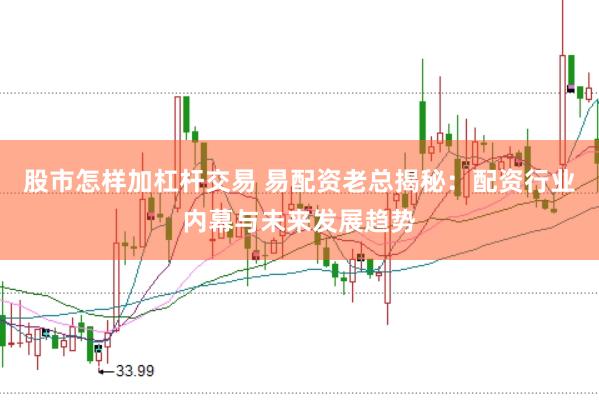 股市怎样加杠杆交易 易配资老总揭秘：配资行业内幕与未来发展趋势