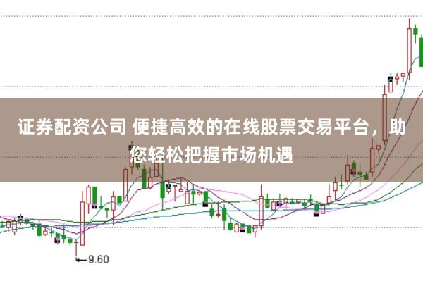 证券配资公司 便捷高效的在线股票交易平台，助您轻松把握市场机遇