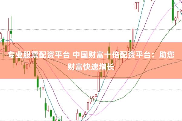专业股票配资平台 中国财富十倍配资平台：助您财富快速增长