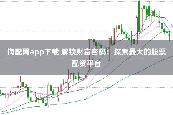 淘配网app下载 解锁财富密码：探索最大的股票配资平台