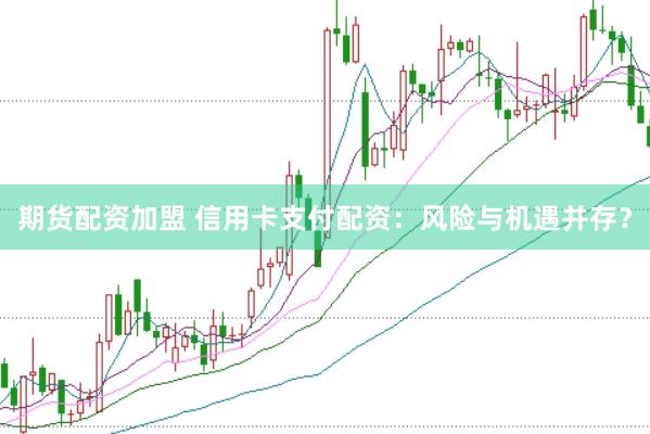 期货配资加盟 信用卡支付配资：风险与机遇并存？
